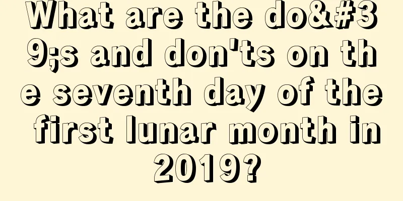 What are the do's and don'ts on the seventh day of the first lunar month in 2019?
