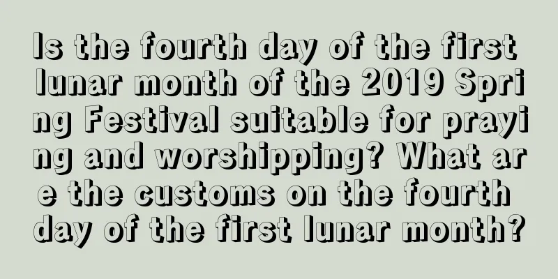 Is the fourth day of the first lunar month of the 2019 Spring Festival suitable for praying and worshipping? What are the customs on the fourth day of the first lunar month?