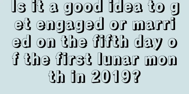 Is it a good idea to get engaged or married on the fifth day of the first lunar month in 2019?