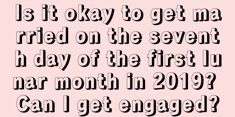 Is it okay to get married on the seventh day of the first lunar month in 2019? Can I get engaged?