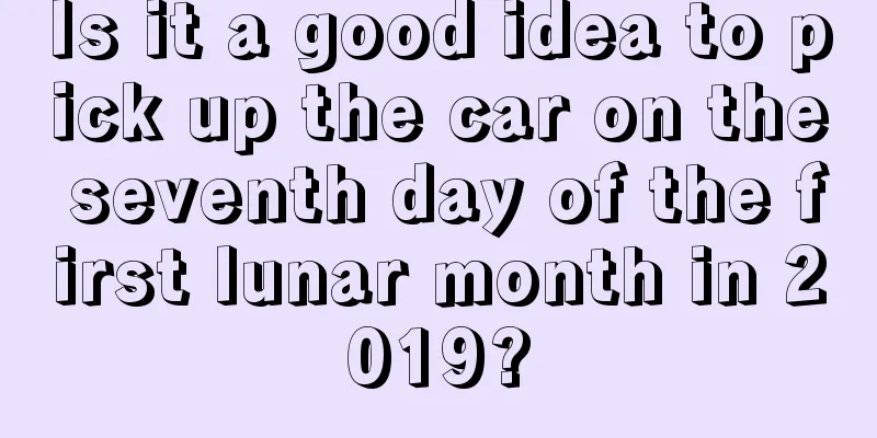 Is it a good idea to pick up the car on the seventh day of the first lunar month in 2019?