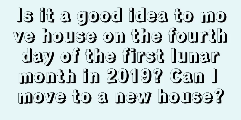 Is it a good idea to move house on the fourth day of the first lunar month in 2019? Can I move to a new house?