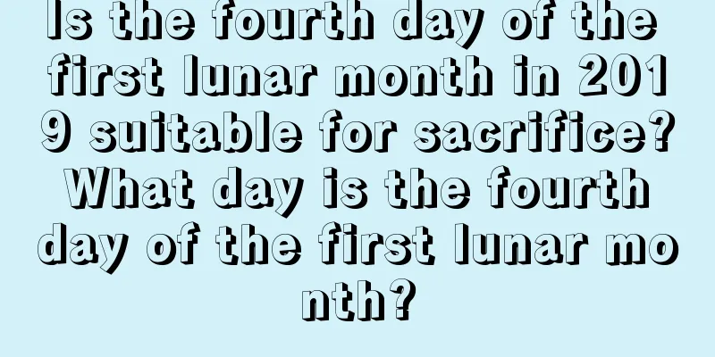 Is the fourth day of the first lunar month in 2019 suitable for sacrifice? What day is the fourth day of the first lunar month?