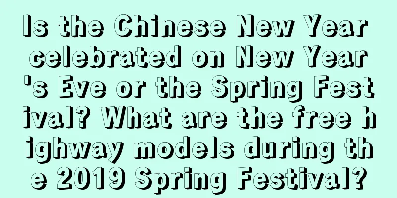 Is the Chinese New Year celebrated on New Year's Eve or the Spring Festival? What are the free highway models during the 2019 Spring Festival?