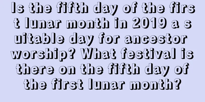 Is the fifth day of the first lunar month in 2019 a suitable day for ancestor worship? What festival is there on the fifth day of the first lunar month?