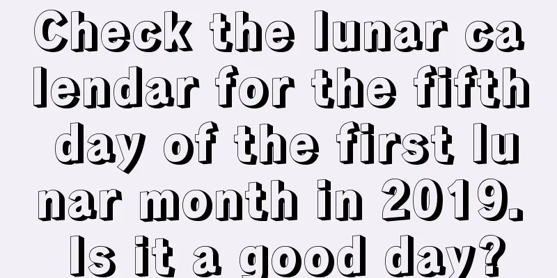 Check the lunar calendar for the fifth day of the first lunar month in 2019. Is it a good day?