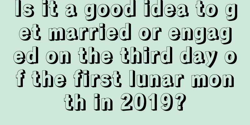 Is it a good idea to get married or engaged on the third day of the first lunar month in 2019?
