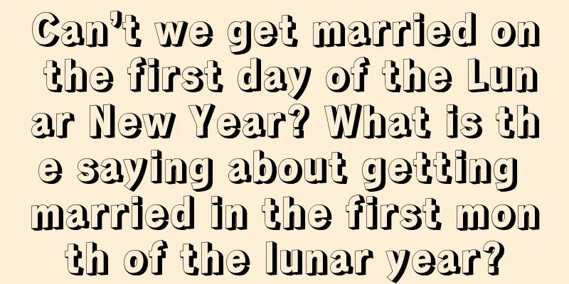 Can’t we get married on the first day of the Lunar New Year? What is the saying about getting married in the first month of the lunar year?
