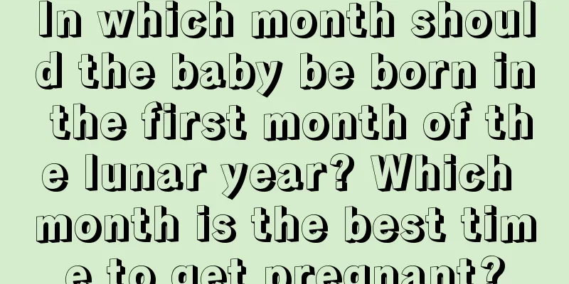 In which month should the baby be born in the first month of the lunar year? Which month is the best time to get pregnant?