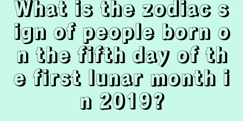 What is the zodiac sign of people born on the fifth day of the first lunar month in 2019?
