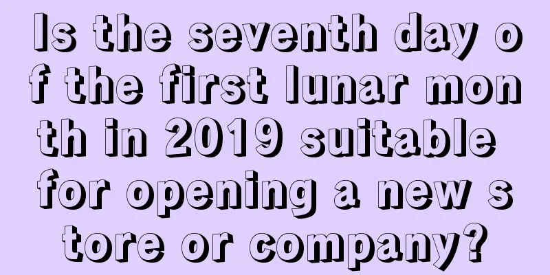 Is the seventh day of the first lunar month in 2019 suitable for opening a new store or company?