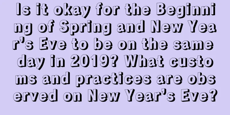 Is it okay for the Beginning of Spring and New Year’s Eve to be on the same day in 2019? What customs and practices are observed on New Year’s Eve?