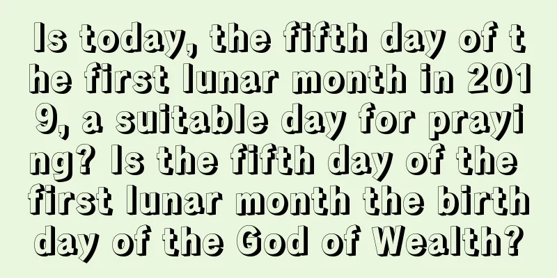 Is today, the fifth day of the first lunar month in 2019, a suitable day for praying? Is the fifth day of the first lunar month the birthday of the God of Wealth?