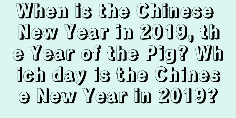 When is the Chinese New Year in 2019, the Year of the Pig? Which day is the Chinese New Year in 2019?