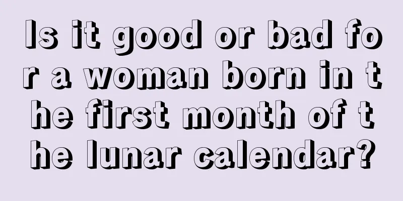 Is it good or bad for a woman born in the first month of the lunar calendar?