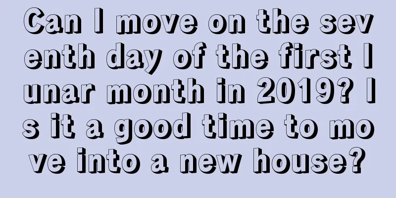 Can I move on the seventh day of the first lunar month in 2019? Is it a good time to move into a new house?