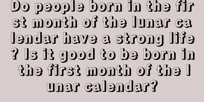 Do people born in the first month of the lunar calendar have a strong life? Is it good to be born in the first month of the lunar calendar?