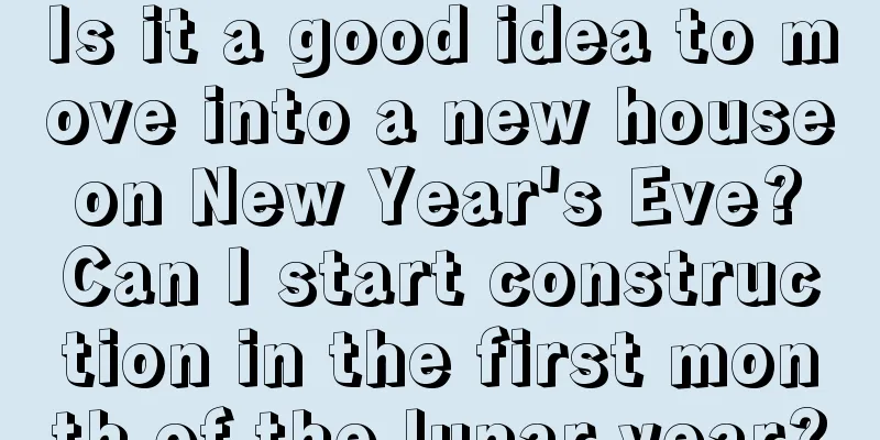 Is it a good idea to move into a new house on New Year's Eve? Can I start construction in the first month of the lunar year?