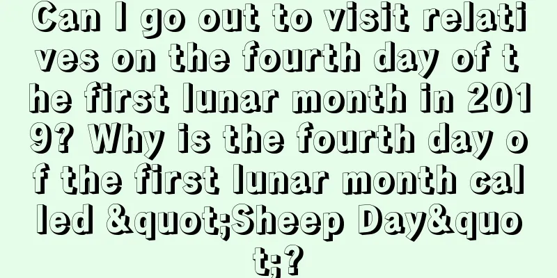 Can I go out to visit relatives on the fourth day of the first lunar month in 2019? Why is the fourth day of the first lunar month called "Sheep Day"?