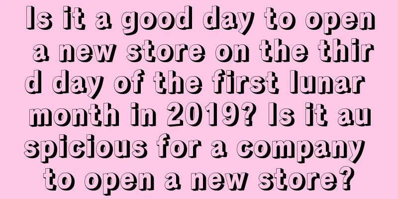 Is it a good day to open a new store on the third day of the first lunar month in 2019? Is it auspicious for a company to open a new store?