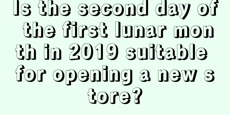 Is the second day of the first lunar month in 2019 suitable for opening a new store?