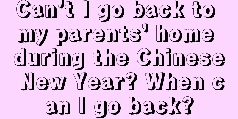 Can’t I go back to my parents’ home during the Chinese New Year? When can I go back?
