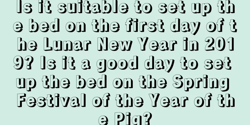 Is it suitable to set up the bed on the first day of the Lunar New Year in 2019? Is it a good day to set up the bed on the Spring Festival of the Year of the Pig?