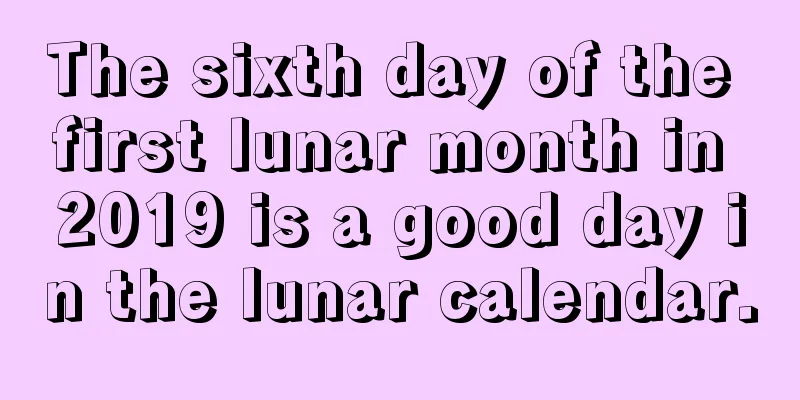 The sixth day of the first lunar month in 2019 is a good day in the lunar calendar.