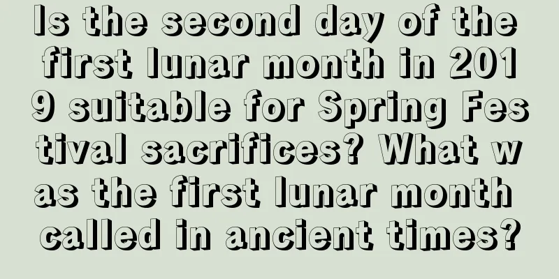 Is the second day of the first lunar month in 2019 suitable for Spring Festival sacrifices? What was the first lunar month called in ancient times?