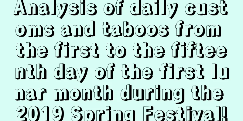 Analysis of daily customs and taboos from the first to the fifteenth day of the first lunar month during the 2019 Spring Festival!