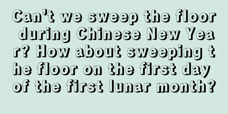 Can’t we sweep the floor during Chinese New Year? How about sweeping the floor on the first day of the first lunar month?