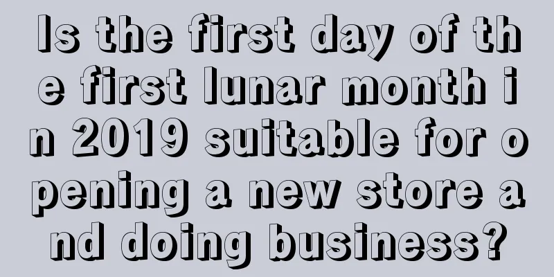 Is the first day of the first lunar month in 2019 suitable for opening a new store and doing business?