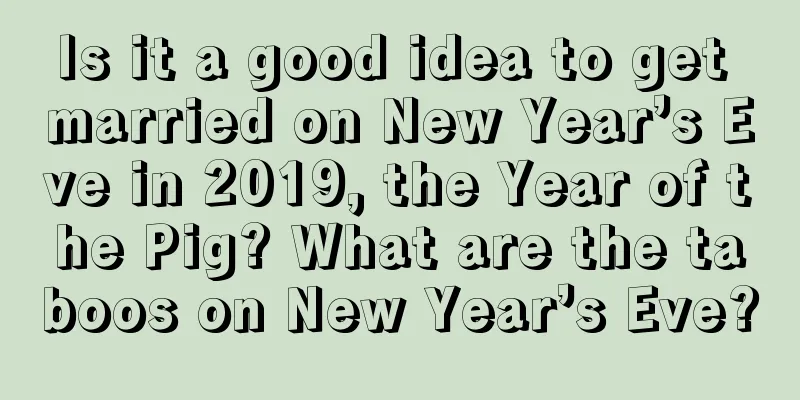Is it a good idea to get married on New Year’s Eve in 2019, the Year of the Pig? What are the taboos on New Year’s Eve?