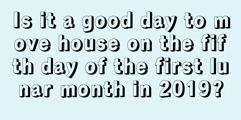 Is it a good day to move house on the fifth day of the first lunar month in 2019?