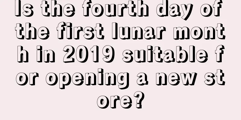 Is the fourth day of the first lunar month in 2019 suitable for opening a new store?