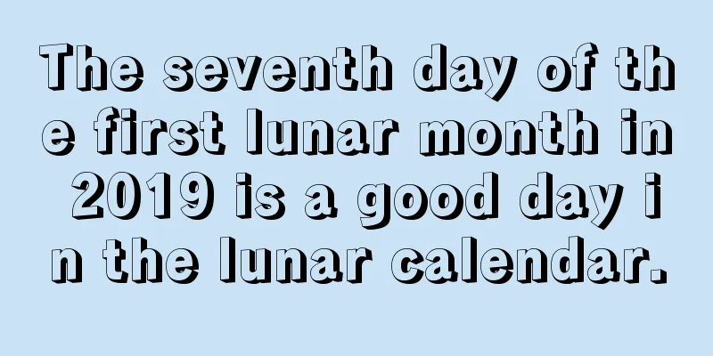 The seventh day of the first lunar month in 2019 is a good day in the lunar calendar.