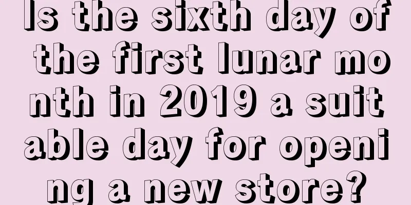 Is the sixth day of the first lunar month in 2019 a suitable day for opening a new store?