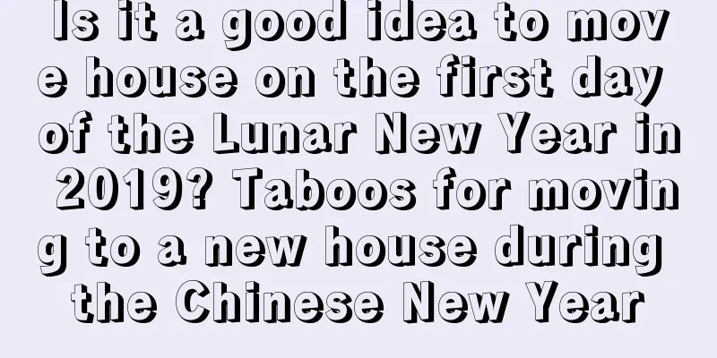 Is it a good idea to move house on the first day of the Lunar New Year in 2019? Taboos for moving to a new house during the Chinese New Year