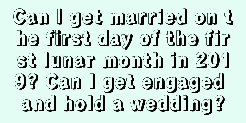 Can I get married on the first day of the first lunar month in 2019? Can I get engaged and hold a wedding?