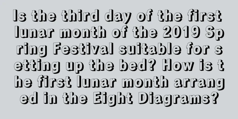 Is the third day of the first lunar month of the 2019 Spring Festival suitable for setting up the bed? How is the first lunar month arranged in the Eight Diagrams?
