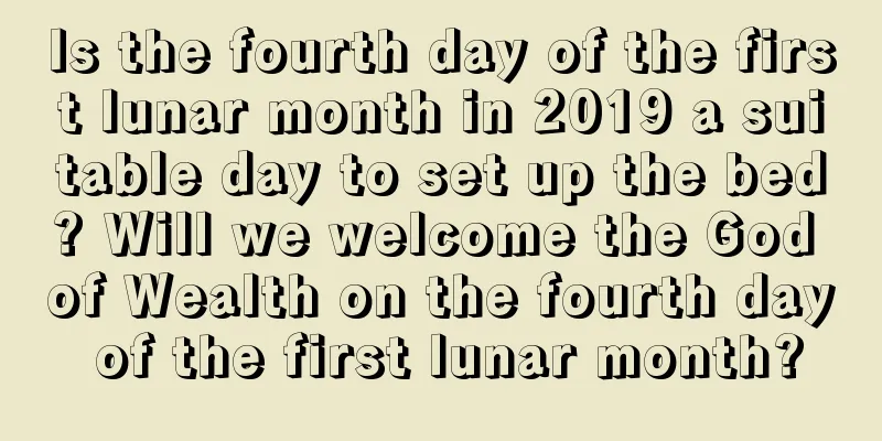 Is the fourth day of the first lunar month in 2019 a suitable day to set up the bed? Will we welcome the God of Wealth on the fourth day of the first lunar month?