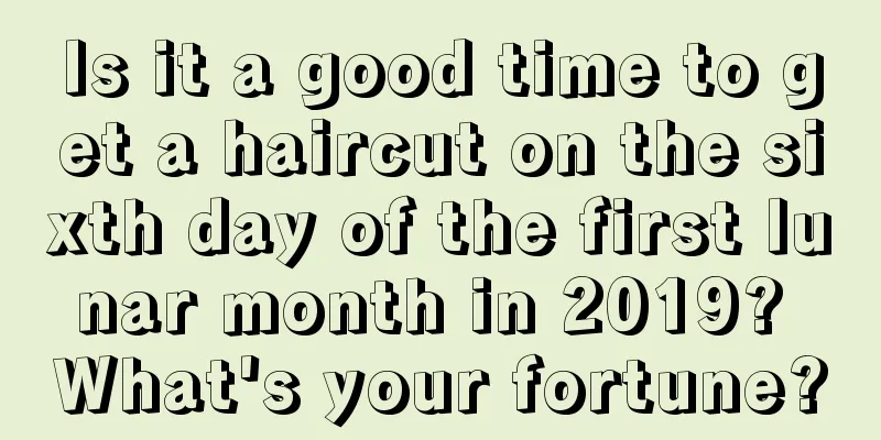 Is it a good time to get a haircut on the sixth day of the first lunar month in 2019? What's your fortune?