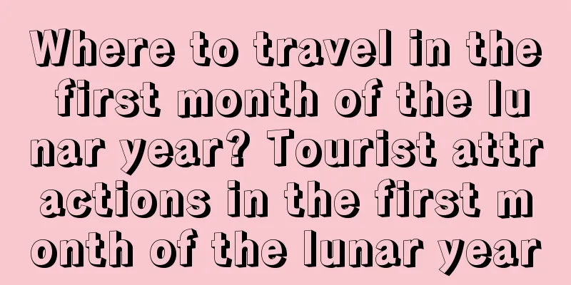 Where to travel in the first month of the lunar year? Tourist attractions in the first month of the lunar year