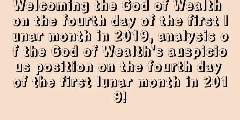 Welcoming the God of Wealth on the fourth day of the first lunar month in 2019, analysis of the God of Wealth’s auspicious position on the fourth day of the first lunar month in 2019!