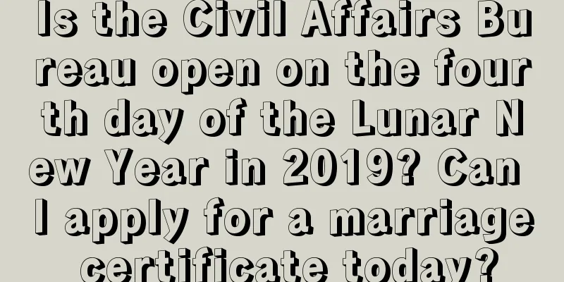 Is the Civil Affairs Bureau open on the fourth day of the Lunar New Year in 2019? Can I apply for a marriage certificate today?