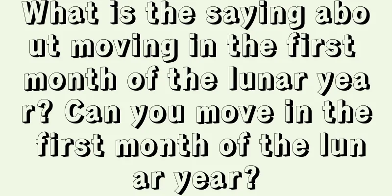 What is the saying about moving in the first month of the lunar year? Can you move in the first month of the lunar year?