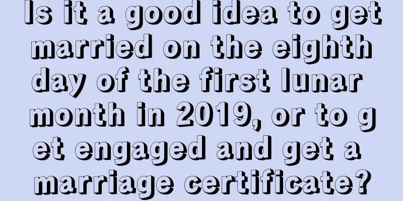Is it a good idea to get married on the eighth day of the first lunar month in 2019, or to get engaged and get a marriage certificate?