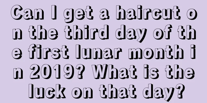 Can I get a haircut on the third day of the first lunar month in 2019? What is the luck on that day?