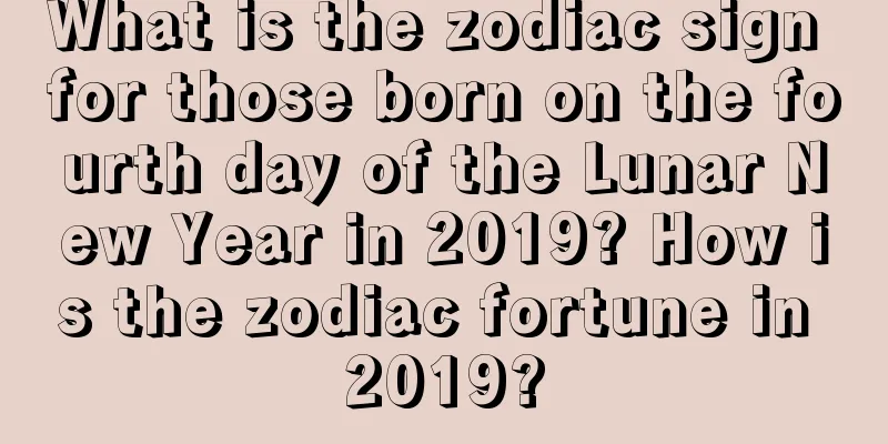 What is the zodiac sign for those born on the fourth day of the Lunar New Year in 2019? How is the zodiac fortune in 2019?