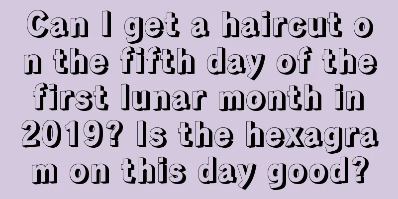 Can I get a haircut on the fifth day of the first lunar month in 2019? Is the hexagram on this day good?